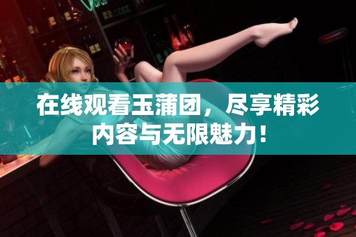 在线观看玉蒲团，尽享精彩内容与无限魅力！