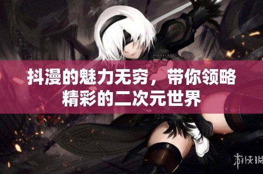 抖漫的魅力无穷，带你领略精彩的二次元世界
