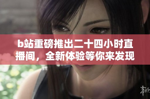 b站重磅推出二十四小时直播间，全新体验等你来发现！