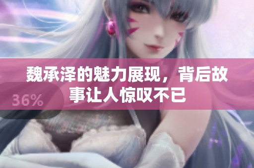 魏承泽的魅力展现，背后故事让人惊叹不已