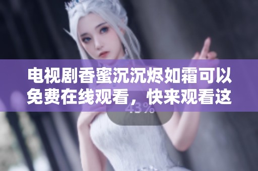 电视剧香蜜沉沉烬如霜可以免费在线观看，快来观看这部精彩剧集吧