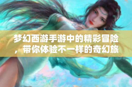 梦幻西游手游中的精彩冒险，带你体验不一样的奇幻旅程