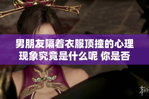 男朋友隔着衣服顶撞的心理现象究竟是什么呢 你是否了解其中的奥秘