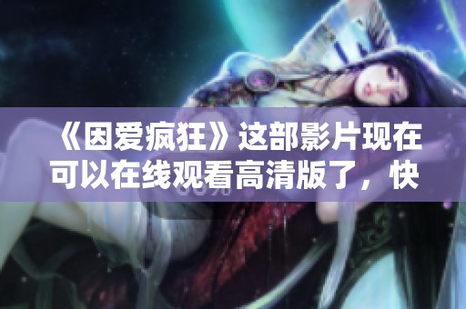 《因爱疯狂》这部影片现在可以在线观看高清版了，快来体会这份疯狂的爱的故事吧！