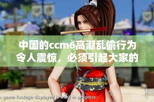 中国的ccm6高潮乱偷行为令人震惊，必须引起大家的注意与警惕