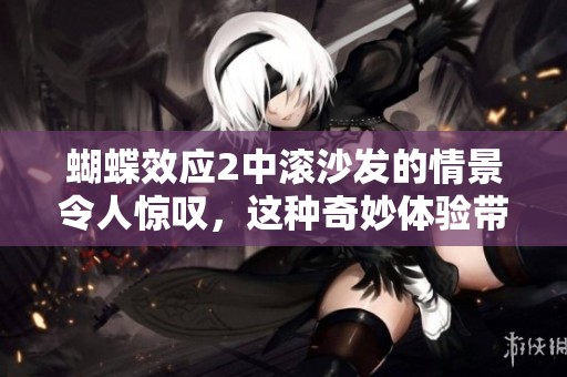 蝴蝶效应2中滚沙发的情景令人惊叹，这种奇妙体验带来了怎样的影响呢