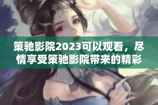 策驰影院2023可以观看，尽情享受策驰影院带来的精彩影片