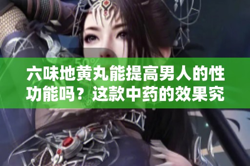 六味地黄丸能提高男人的性功能吗？这款中药的效果究竟如何呢