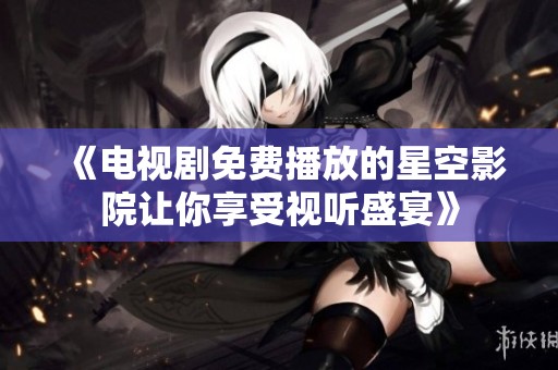 《电视剧免费播放的星空影院让你享受视听盛宴》