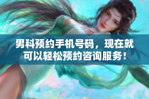 男科预约手机号码，现在就可以轻松预约咨询服务！