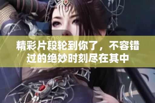 精彩片段轮到你了，不容错过的绝妙时刻尽在其中