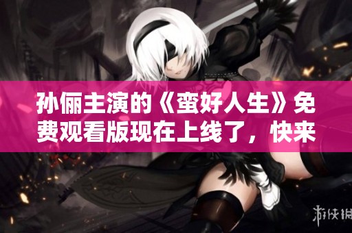 孙俪主演的《蛮好人生》免费观看版现在上线了，快来观看吧