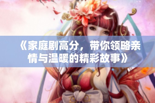 《家庭剧高分，带你领略亲情与温暖的精彩故事》