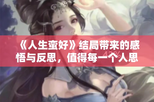 《人生蛮好》结局带来的感悟与反思，值得每一个人思考与珍惜