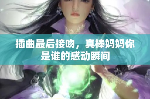 插曲最后接吻，真棒妈妈你是谁的感动瞬间