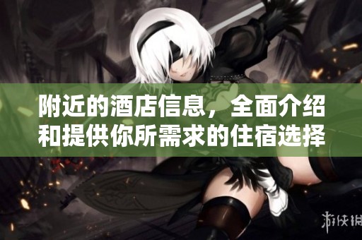 附近的酒店信息，全面介绍和提供你所需求的住宿选择！