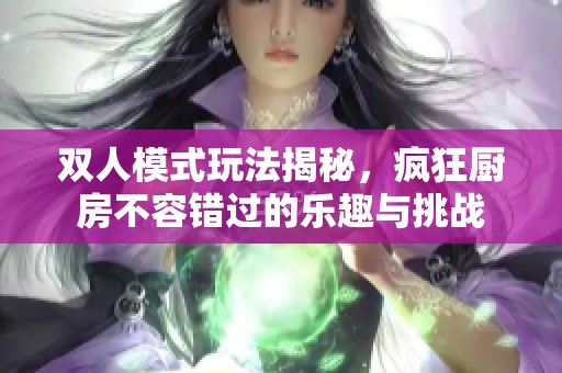 双人模式玩法揭秘，疯狂厨房不容错过的乐趣与挑战