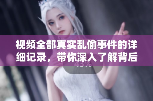 视频全部真实乱偷事件的详细记录，带你深入了解背后的真相。