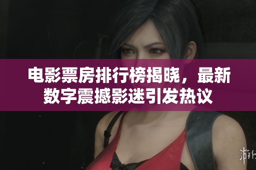 电影票房排行榜揭晓，最新数字震撼影迷引发热议