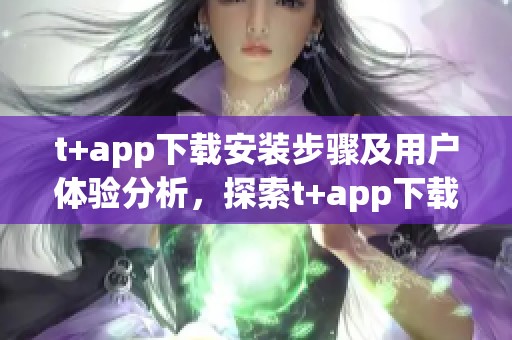 t+app下载安装步骤及用户体验分析，探索t+app下载的实用性与便捷性