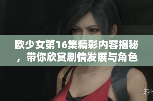 欧少女第16集精彩内容揭秘，带你欣赏剧情发展与角色魅力