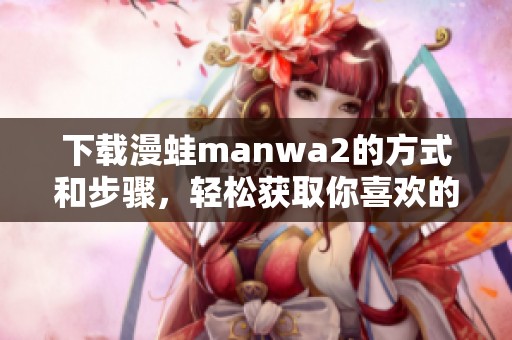 下载漫蛙manwa2的方式和步骤，轻松获取你喜欢的漫画资源