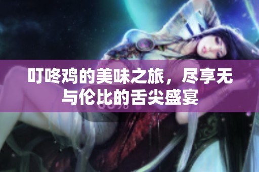 叮咚鸡的美味之旅，尽享无与伦比的舌尖盛宴