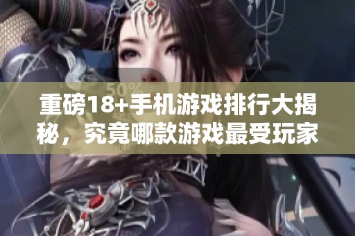 重磅18+手机游戏排行大揭秘，究竟哪款游戏最受玩家喜爱呢