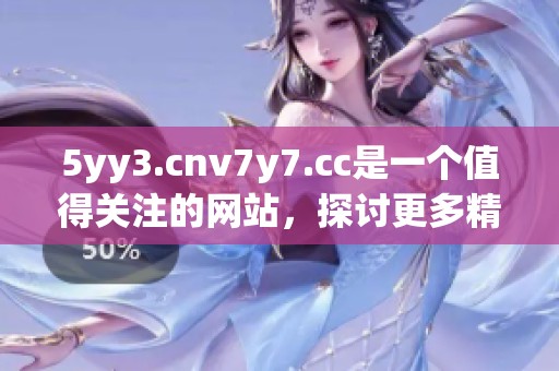 5yy3.cnv7y7.cc是一个值得关注的网站，探讨更多精彩内容请访问此网址。