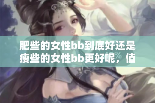 肥些的女性bb到底好还是瘦些的女性bb更好呢，值得我们深入探讨一下