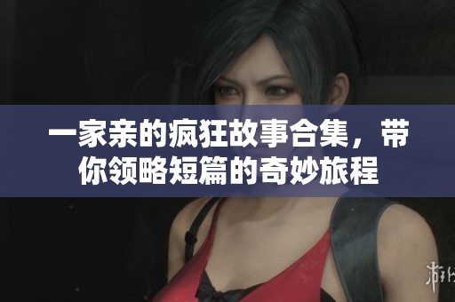 一家亲的疯狂故事合集，带你领略短篇的奇妙旅程