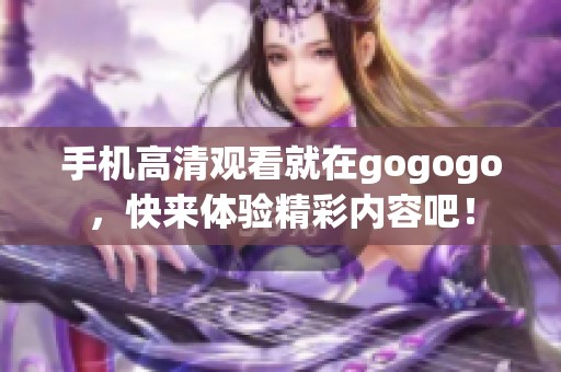 手机高清观看就在gogogo，快来体验精彩内容吧！