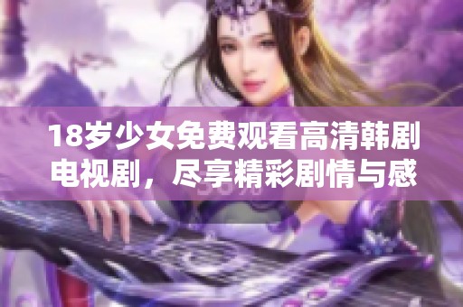 18岁少女免费观看高清韩剧电视剧，尽享精彩剧情与感人故事