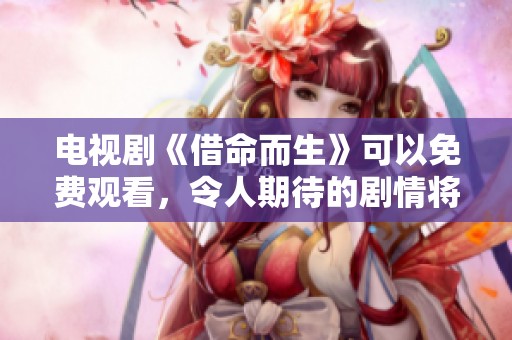 电视剧《借命而生》可以免费观看，令人期待的剧情将如何发展呢