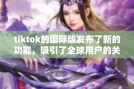 tiktok的国际版发布了新的功能，吸引了全球用户的关注和使用。