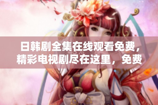 日韩剧全集在线观看免费，精彩电视剧尽在这里，免费观看哦！