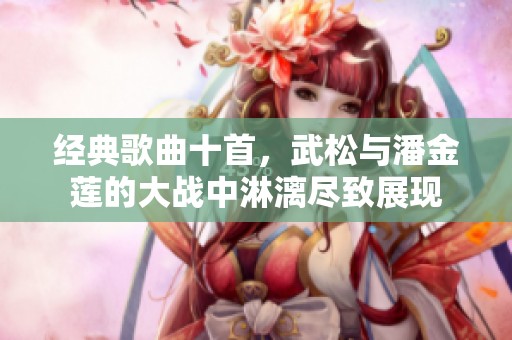 经典歌曲十首，武松与潘金莲的大战中淋漓尽致展现