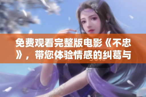 免费观看完整版电影《不忠》，带您体验情感的纠葛与背叛的故事