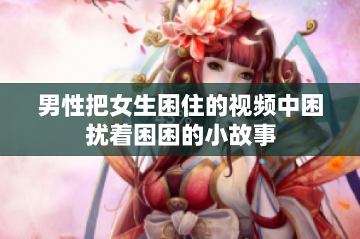 男性把女生困住的视频中困扰着困困的小故事