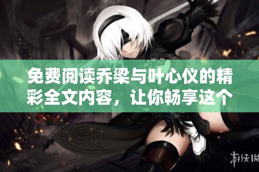 免费阅读乔梁与叶心仪的精彩全文内容，让你畅享这个动人故事的所有细节。