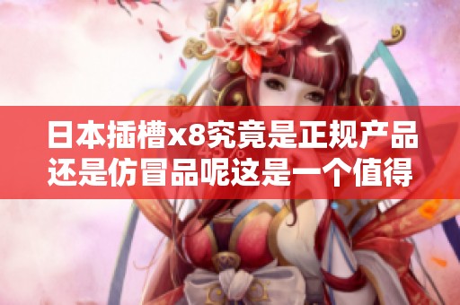 日本插槽x8究竟是正规产品还是仿冒品呢这是一个值得探讨的问题
