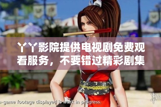 丫丫影院提供电视剧免费观看服务，不要错过精彩剧集的观看体验！