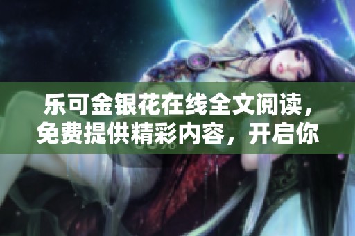 乐可金银花在线全文阅读，免费提供精彩内容，开启你的阅读之旅