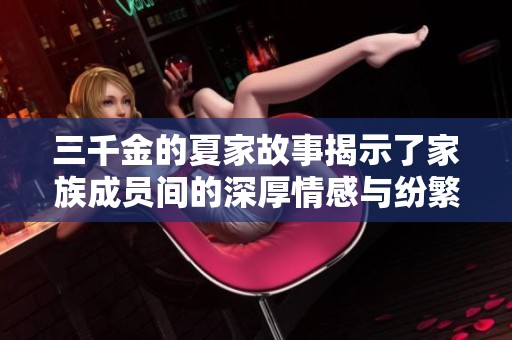 三千金的夏家故事揭示了家族成员间的深厚情感与纷繁关系
