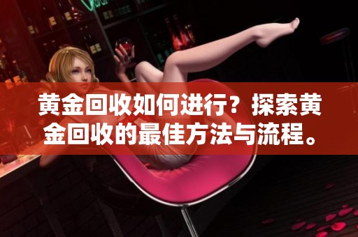 黄金回收如何进行？探索黄金回收的最佳方法与流程。