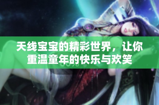 天线宝宝的精彩世界，让你重温童年的快乐与欢笑