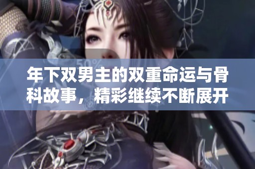 年下双男主的双重命运与骨科故事，精彩继续不断展开
