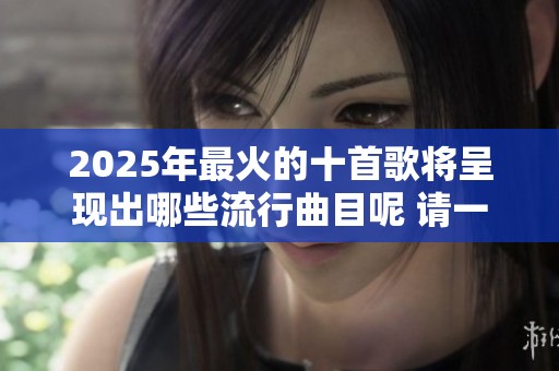 2025年最火的十首歌将呈现出哪些流行曲目呢 请一起来探索一下吧