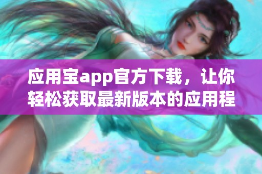 应用宝app官方下载，让你轻松获取最新版本的应用程序