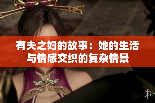有夫之妇的故事：她的生活与情感交织的复杂情景